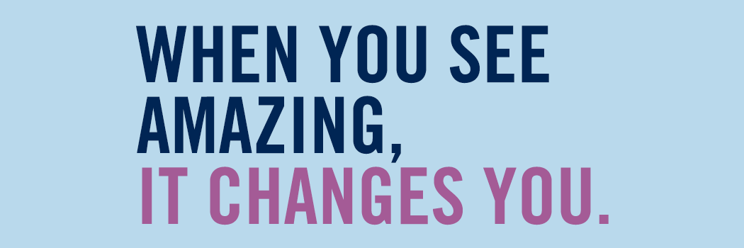 When you see amazing, it changes you.